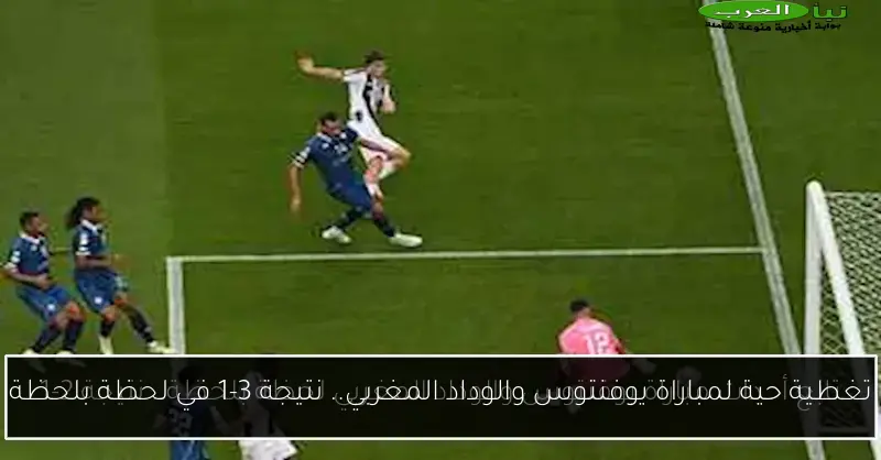 تغطية حية لمباراة يوفنتوس والوداد المغربي.. نتيجة 3-1 في لحظة بلحظة