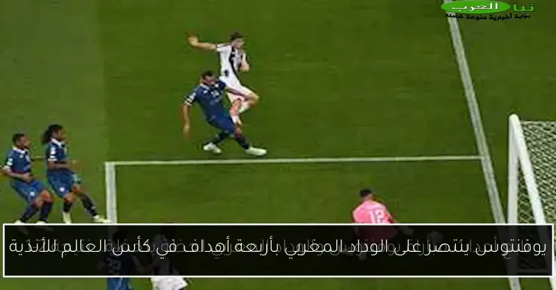 يوفنتوس ينتصر على الوداد المغربي بأربعة أهداف في كأس العالم للأندية
