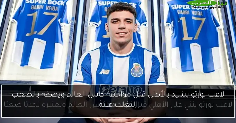 لاعب بورتو يشيد بالأهلي قبل مواجهة كأس العالم ويصفه بالصعب التغلب عليه