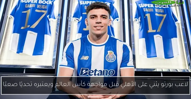 لاعب بورتو يثني على الأهلي قبل مواجهة كأس العالم ويعتبره تحديًا صعبًا