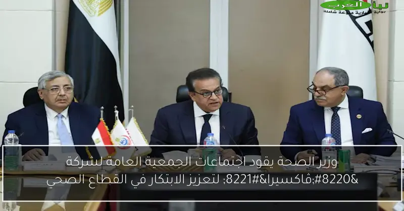 وزير الصحة يقود اجتماعات الجمعية العامة لشركة “ڤاكسيرا” لتعزيز الابتكار في القطاع الصحي