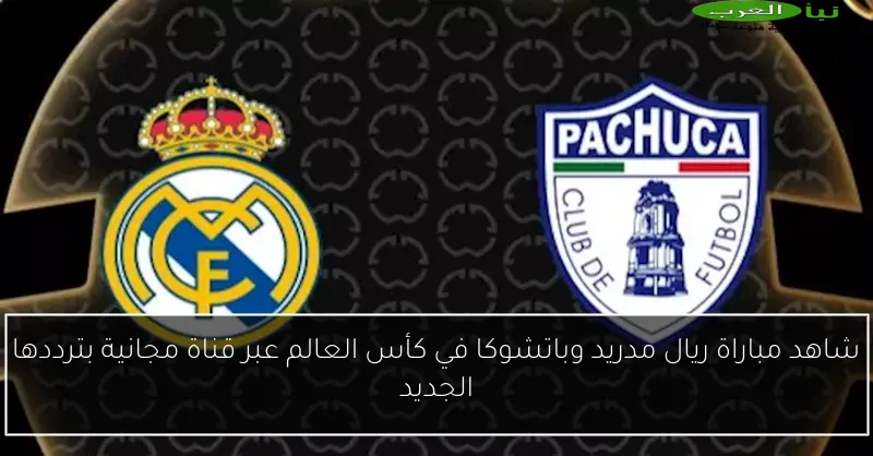 شاهد مباراة ريال مدريد وباتشوكا في كأس العالم عبر قناة مجانية بترددها الجديد