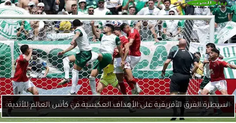 سيطرة الفرق الأفريقية على الأهداف العكسية في كأس العالم للأندية