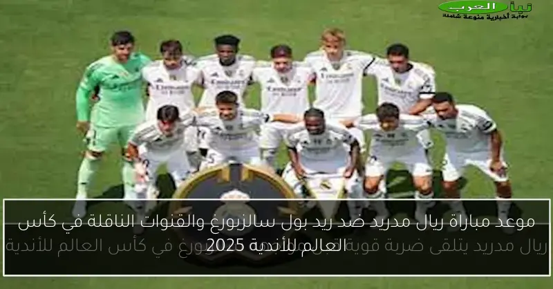 موعد مباراة ريال مدريد ضد ريد بول سالزبورغ والقنوات الناقلة في كأس العالم للأندية 2025