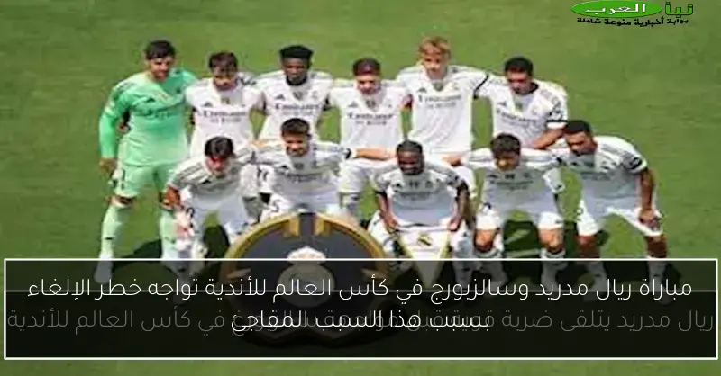 مباراة ريال مدريد وسالزبورج في كأس العالم للأندية تواجه خطر الإلغاء بسبب هذا السبب المفاجئ