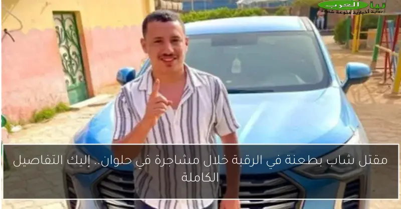 مقتل شاب بطعنة في الرقبة خلال مشاجرة في حلوان.. إليك التفاصيل الكاملة
