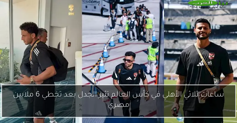 ساعات ثلاثي الأهلي في كأس العالم تثير الجدل بعد تخطي 6 ملايين مصري