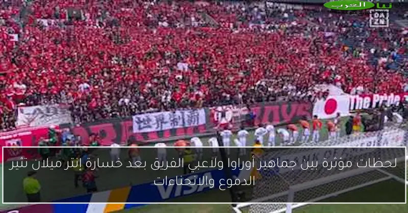 لحظات مؤثرة بين جماهير أوراوا ولاعبي الفريق بعد خسارة إنتر ميلان تثير الدموع والانحناءات