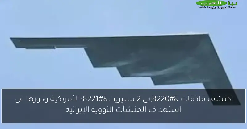 اكتشف قاذفات “بي 2 سبيريت” الأمريكية ودورها في استهداف المنشآت النووية الإيرانية