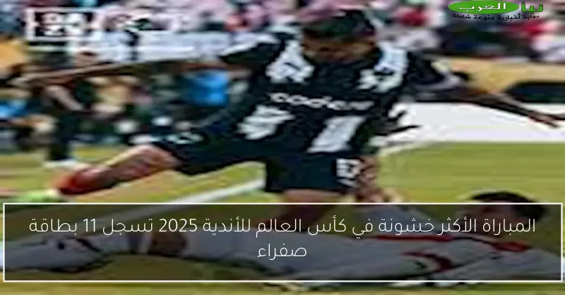 المباراة الأكثر خشونة في كأس العالم للأندية 2025 تسجل 11 بطاقة صفراء