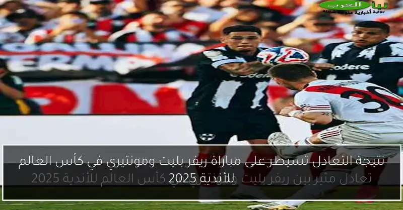 نتيجة التعادل تسيطر على مباراة ريفر بليت ومونتيري في كأس العالم للأندية 2025