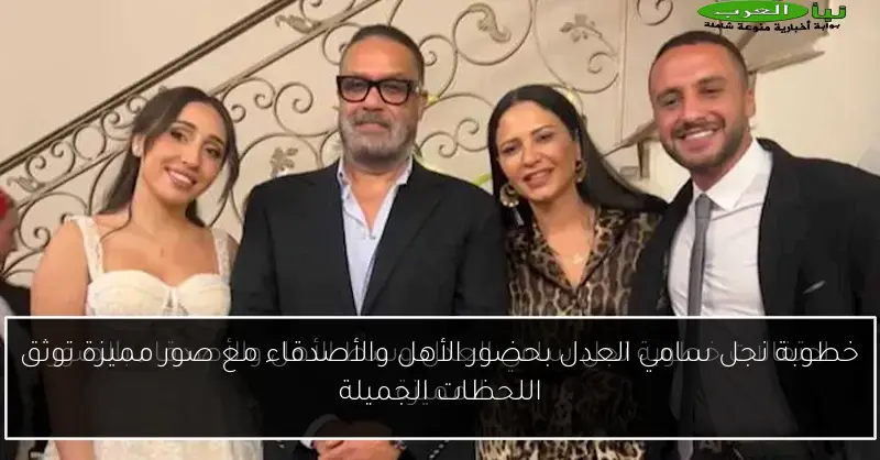 خطوبة نجل سامي العدل بحضور الأهل والأصدقاء مع صور مميزة توثق اللحظات الجميلة