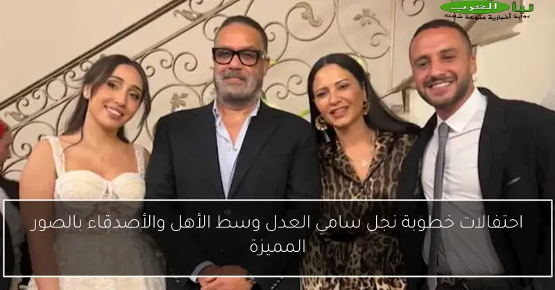 احتفالات خطوبة نجل سامي العدل وسط الأهل والأصدقاء بالصور المميزة