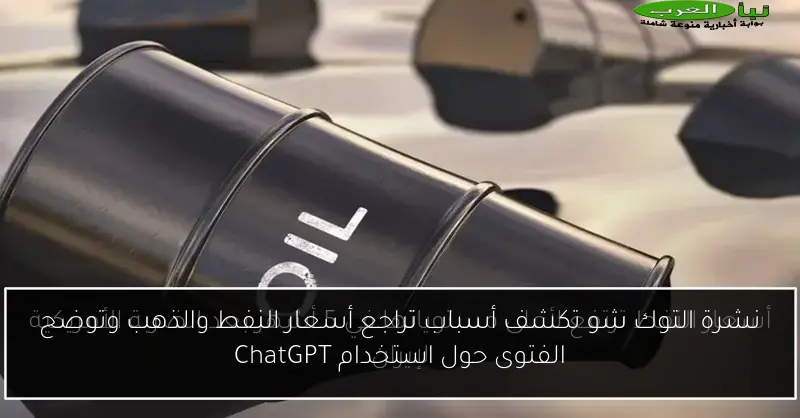 نشرة التوك شو تكشف أسباب تراجع أسعار النفط والذهب وتوضح الفتوى حول استخدام ChatGPT