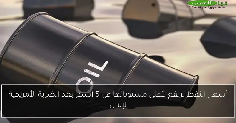 أسعار النفط ترتفع لأعلى مستوياتها في 5 أشهر بعد الضربة الأمريكية لإيران