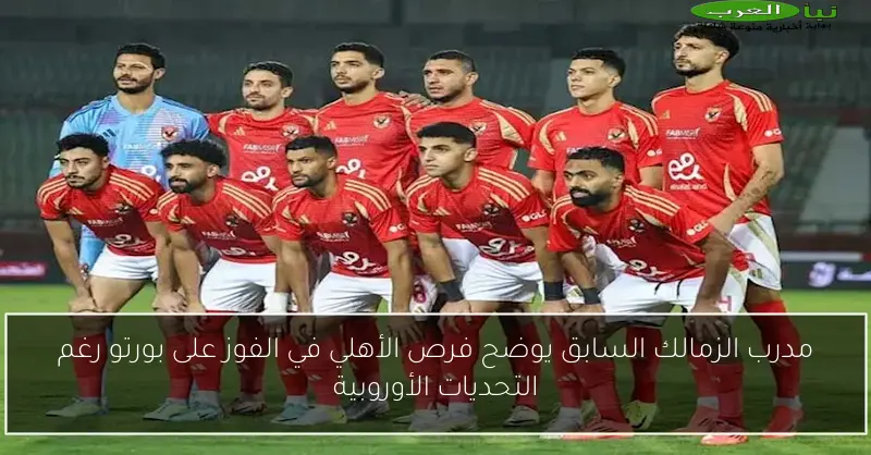 مدرب الزمالك السابق يوضح فرص الأهلي في الفوز على بورتو رغم التحديات الأوروبية