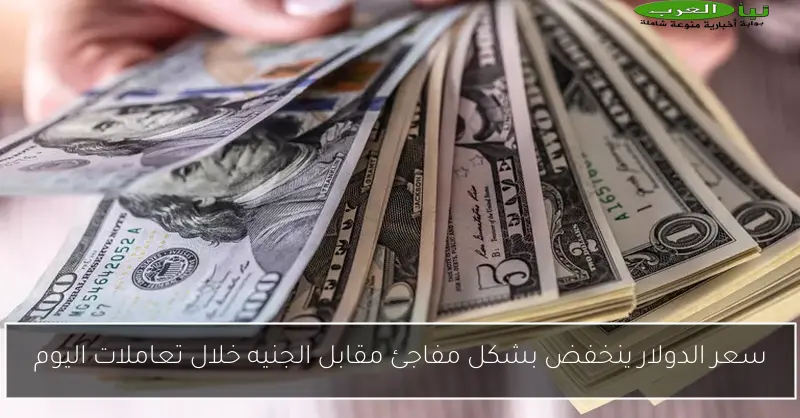 سعر الدولار ينخفض بشكل مفاجئ مقابل الجنيه خلال تعاملات اليوم