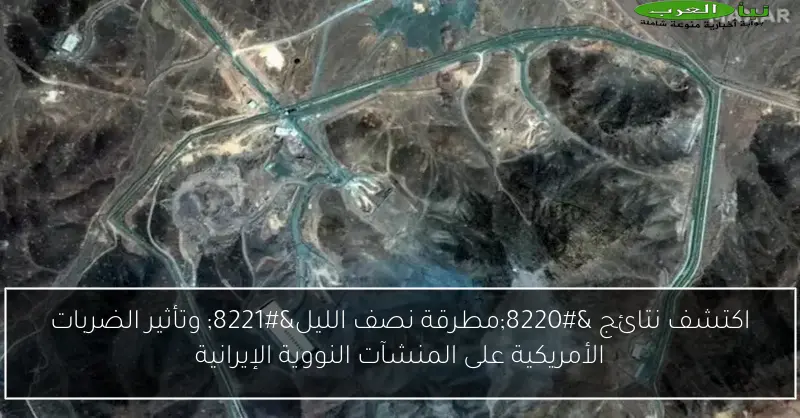 اكتشف نتائج “مطرقة نصف الليل” وتأثير الضربات الأمريكية على المنشآت النووية الإيرانية