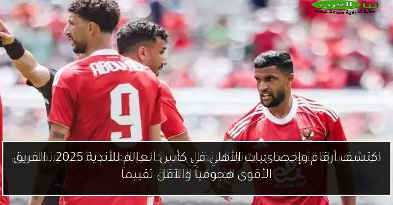 اكتشف أرقام وإحصائيات الأهلي في كأس العالم للأندية 2025.. الفريق الأقوى هجومياً والأقل تقييماً