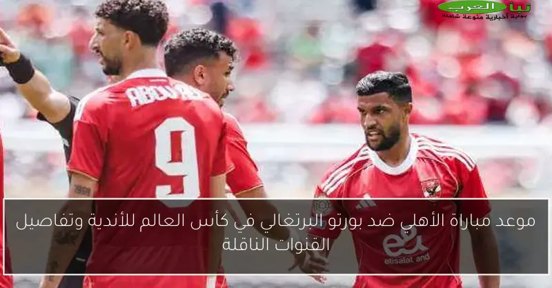 موعد مباراة الأهلي ضد بورتو البرتغالي في كأس العالم للأندية وتفاصيل القنوات الناقلة