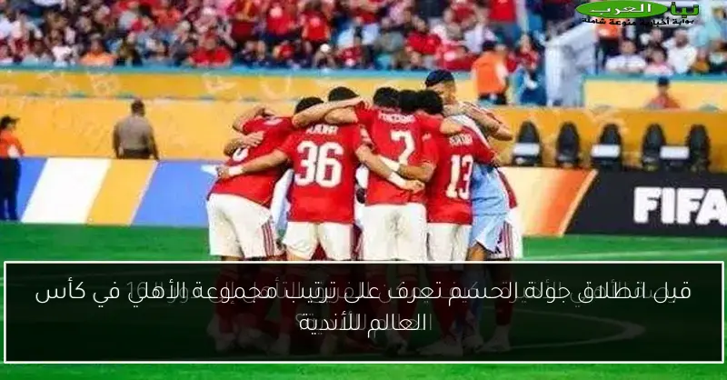 قبل انطلاق جولة الحسم تعرف على ترتيب مجموعة الأهلي في كأس العالم للأندية