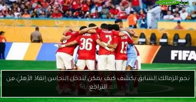 نجم الزمالك السابق يكشف كيف يمكن لتدخل النحاس إنقاذ الأهلي من التراجع