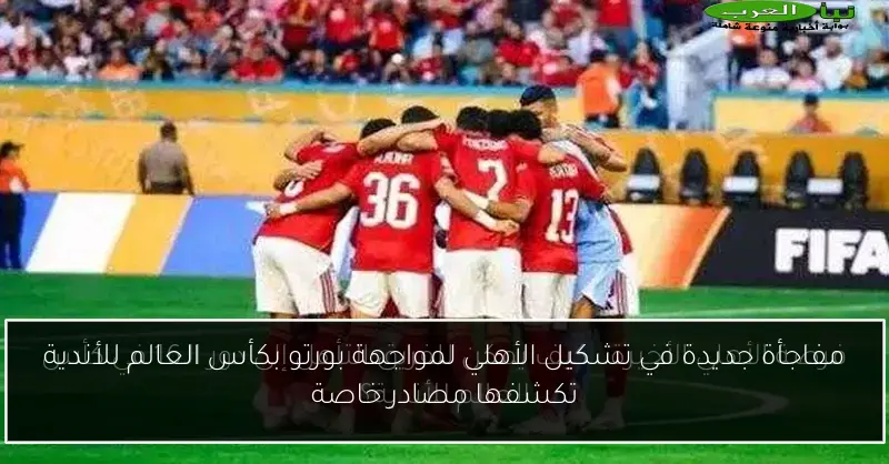 مفاجأة جديدة في تشكيل الأهلي لمواجهة بورتو بكأس العالم للأندية تكشفها مصادر خاصة