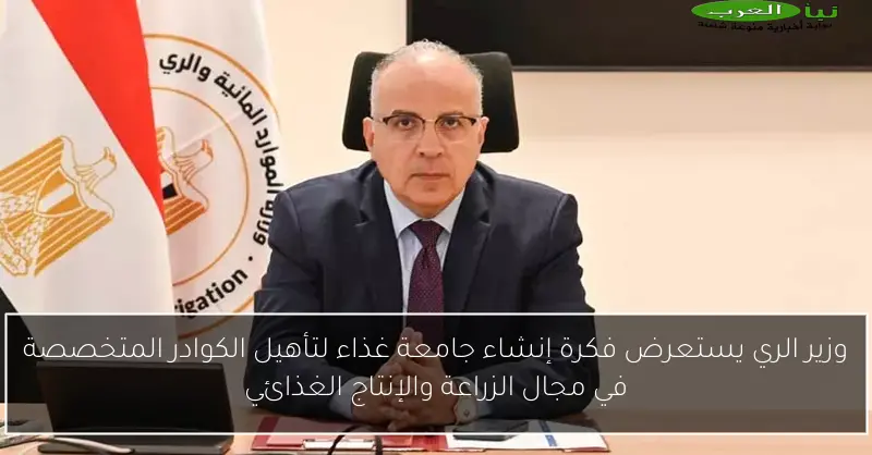 وزير الري يستعرض فكرة إنشاء جامعة غذاء لتأهيل الكوادر المتخصصة في مجال الزراعة والإنتاج الغذائي
