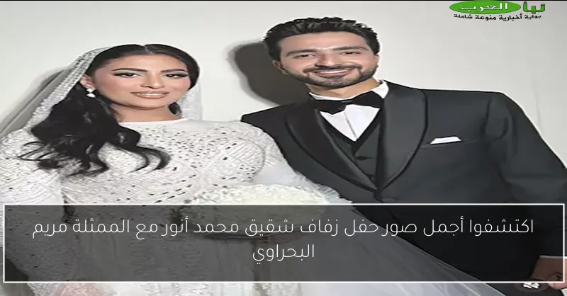 اكتشفوا أجمل صور حفل زفاف شقيق محمد أنور مع الممثلة مريم البحراوي