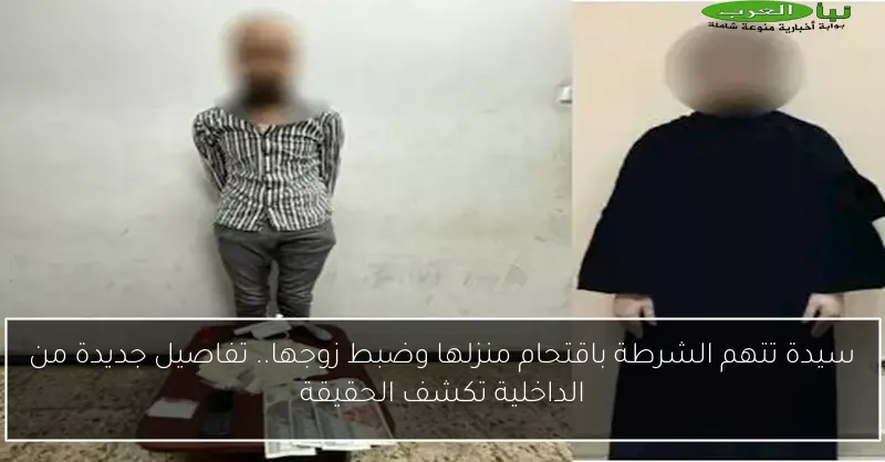 سيدة تتهم الشرطة باقتحام منزلها وضبط زوجها.. تفاصيل جديدة من الداخلية تكشف الحقيقة