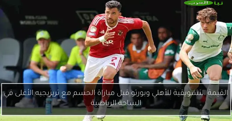 القيمة التسويقية للأهلي وبورتو قبل مباراة الحسم مع تريزيجيه الأغلى في الساحة الرياضية