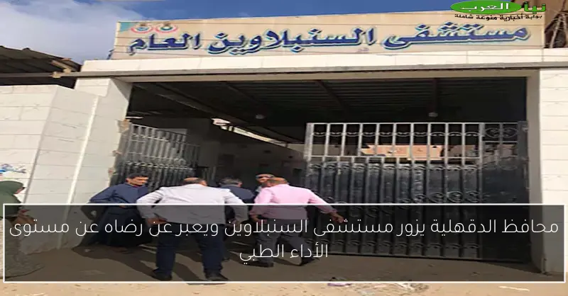 محافظ الدقهلية يزور مستشفى السنبلاوين ويعبر عن رضاه عن مستوى الأداء الطبي