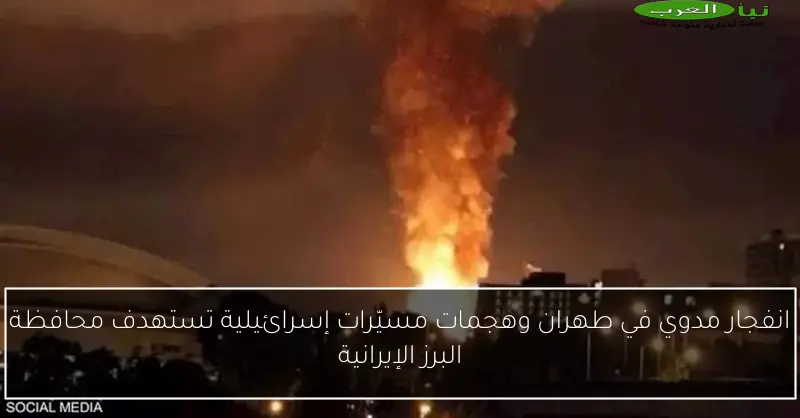 انفجار مدوي في طهران وهجمات مسيّرات إسرائيلية تستهدف محافظة البرز الإيرانية