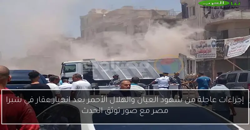 إجراءات عاجلة من شهود العيان والهلال الأحمر بعد انهيار عقار في شبرا مصر مع صور توثق الحدث