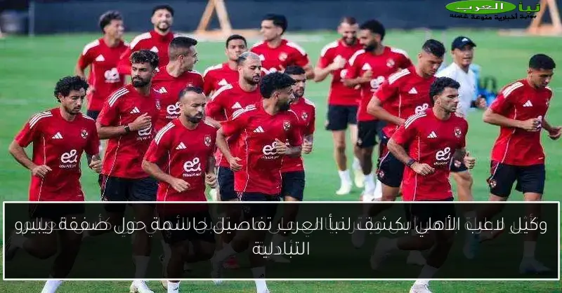 وكيل لاعب الأهلي يكشف لنبأ العرب تفاصيل حاسمة حول صفقة ريبيرو التبادلية