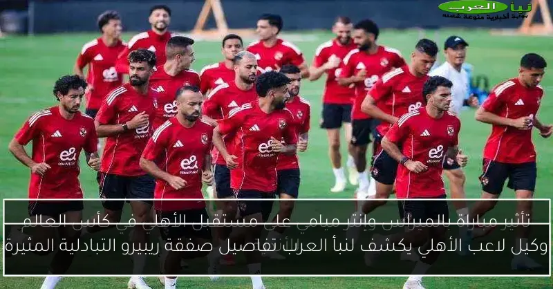 وكيل لاعب الأهلي يكشف لنبأ العرب تفاصيل صفقة ريبيرو التبادلية المثيرة
