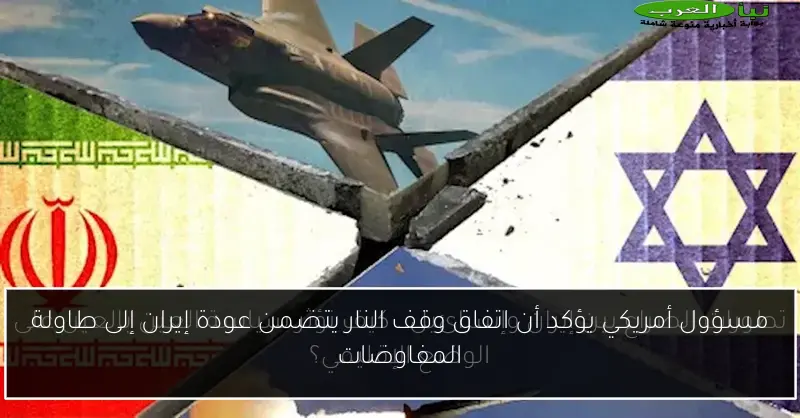 مسؤول أمريكي يؤكد أن اتفاق وقف النار يتضمن عودة إيران إلى طاولة المفاوضات