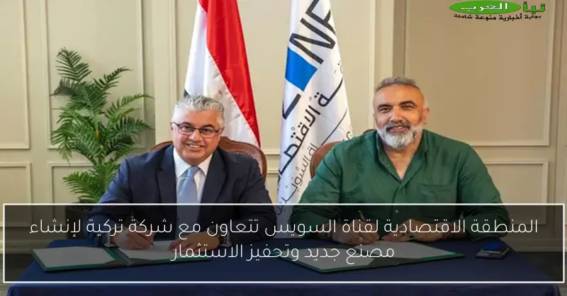 المنطقة الاقتصادية لقناة السويس تتعاون مع شركة تركية لإنشاء مصنع جديد وتحفيز الاستثمار