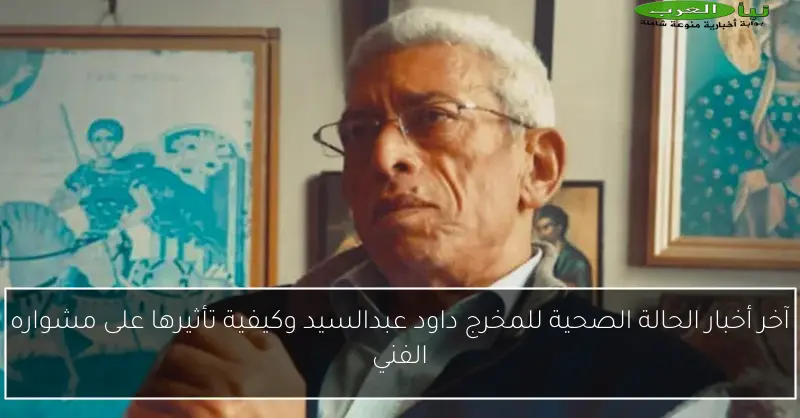 آخر أخبار الحالة الصحية للمخرج داود عبدالسيد وكيفية تأثيرها على مشواره الفني