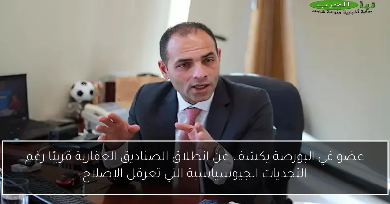 عضو في البورصة يكشف عن انطلاق الصناديق العقارية قريبًا رغم التحديات الجيوسياسية التي تعرقل الإصلاح