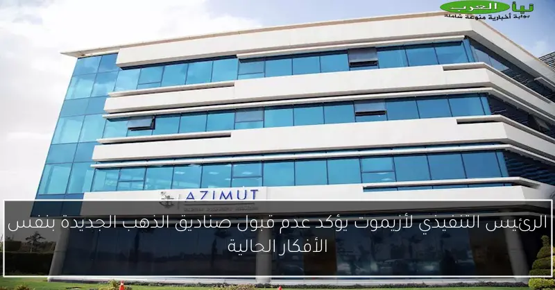 الرئيس التنفيذي لأزيموت يؤكد عدم قبول صناديق الذهب الجديدة بنفس الأفكار الحالية