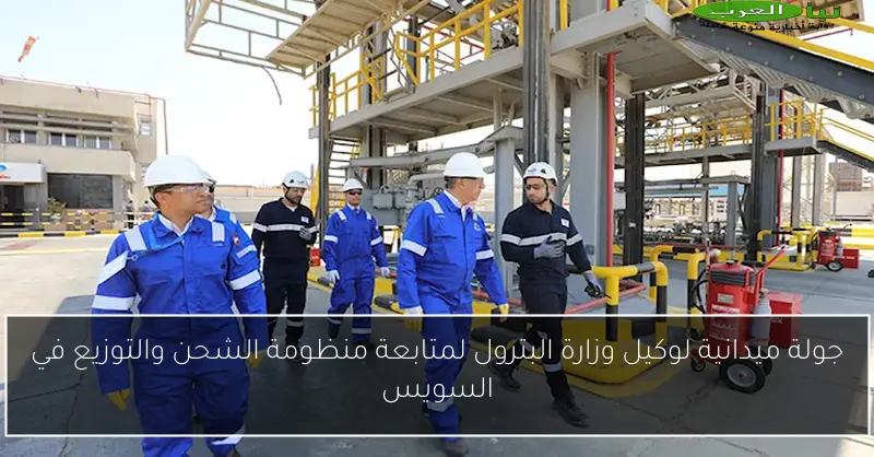 جولة ميدانية لوكيل وزارة البترول لمتابعة منظومة الشحن والتوزيع في السويس