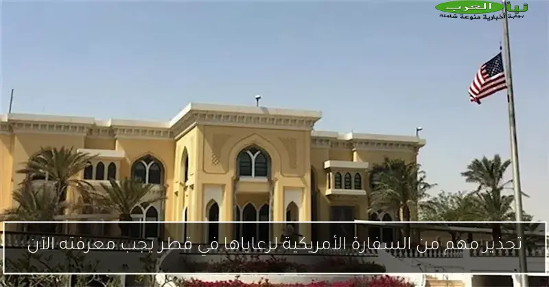 تحذير مهم من السفارة الأمريكية لرعاياها في قطر يجب معرفته الآن
