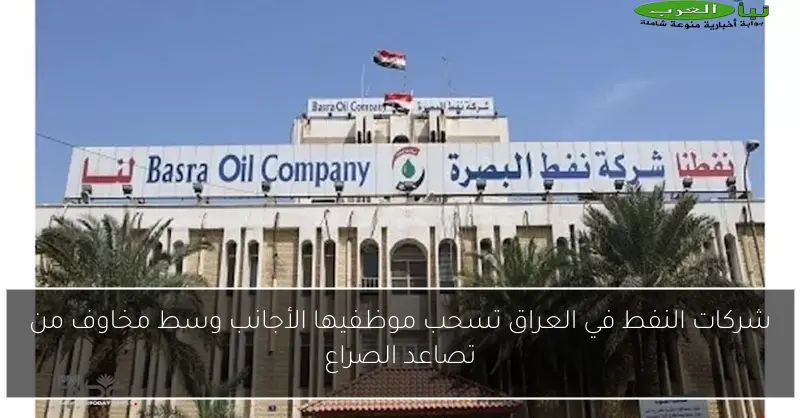 شركات النفط في العراق تسحب موظفيها الأجانب وسط مخاوف من تصاعد الصراع