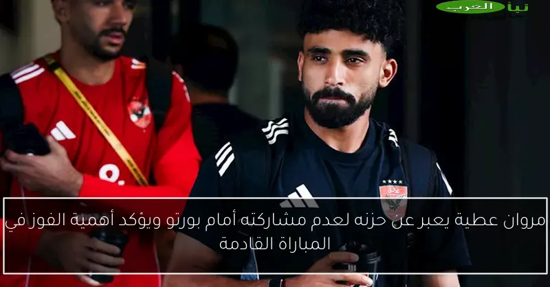 مروان عطية يعبر عن حزنه لعدم مشاركته أمام بورتو ويؤكد أهمية الفوز في المباراة القادمة