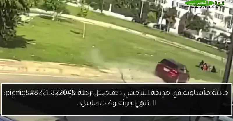 حادثة مأساوية في حديقة النرجس.. تفاصيل رحلة “picnic” تنتهي بجثة و4 مصابين