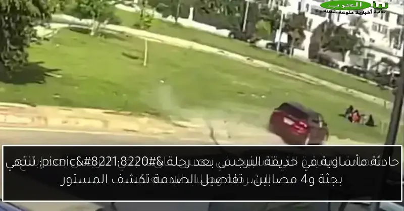 حادثة مأساوية في حديقة النرجس بعد رحلة “picnic” تنتهي بجثة و4 مصابين.. تفاصيل الصدمة تكشف المستور