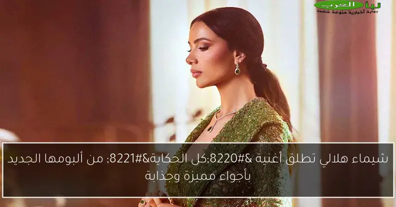 شيماء هلالي تطلق أغنية “كل الحكاية” من ألبومها الجديد بأجواء مميزة وجذابة