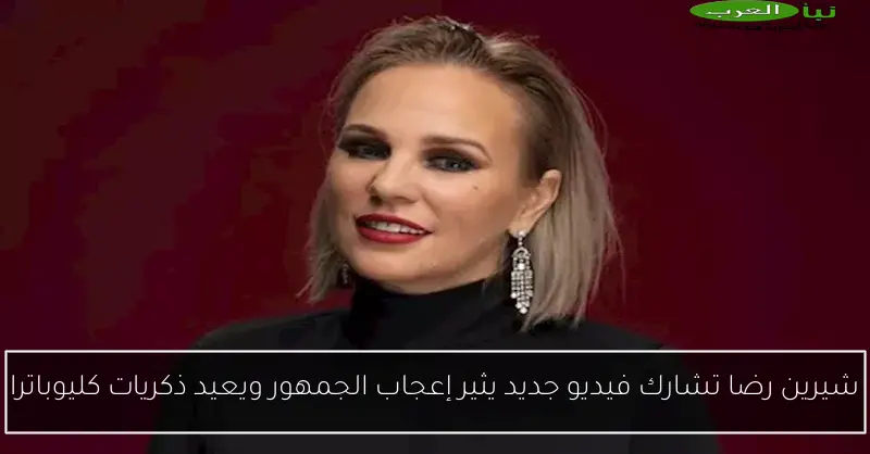 شيرين رضا تشارك فيديو جديد يثير إعجاب الجمهور ويعيد ذكريات كليوباترا