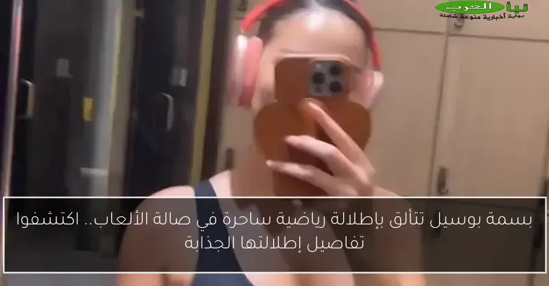 بسمة بوسيل تتألق بإطلالة رياضية ساحرة في صالة الألعاب.. اكتشفوا تفاصيل إطلالتها الجذابة